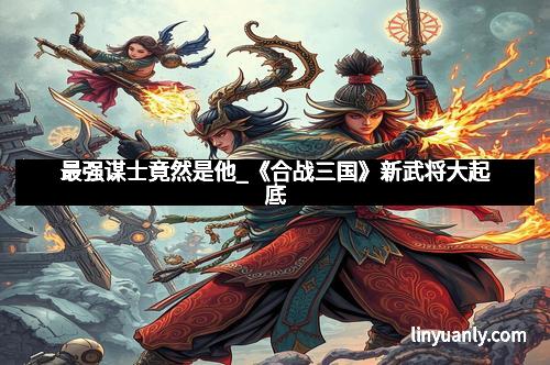 最强谋士竟然是他_《合战三国》新武将大起底
