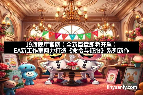 J9旗舰厅官网：全新篇章即将开启：EA新工作室倾力打造《命令与征服》系列新作