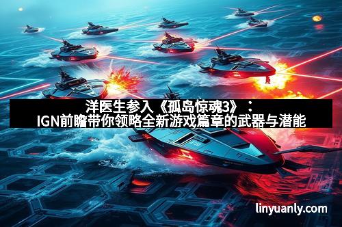 洋医生参入《孤岛惊魂3》：IGN前瞻带你领略全新游戏篇章的武器与潜能