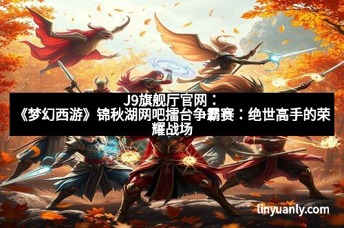 J9旗舰厅官网：《梦幻西游》锦秋湖网吧擂台争霸赛：绝世高手的荣耀战场